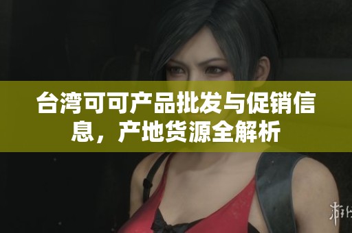台湾可可产品批发与促销信息，产地货源全解析