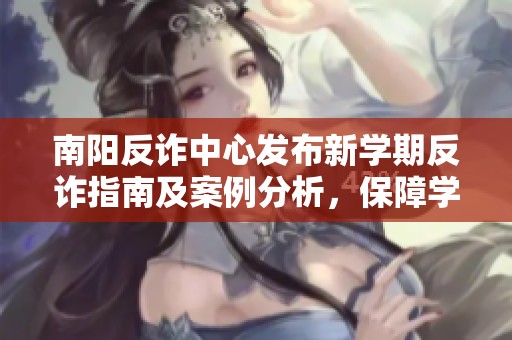南阳反诈中心发布新学期反诈指南及案例分析，保障学生安全