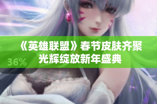 《英雄联盟》春节皮肤齐聚 光辉绽放新年盛典