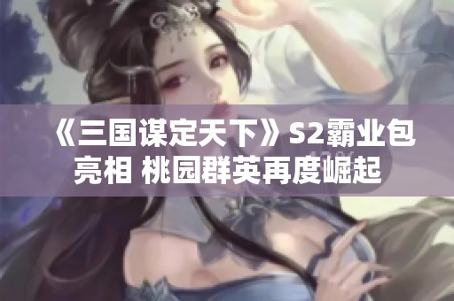 《三国谋定天下》S2霸业包亮相 桃园群英再度崛起