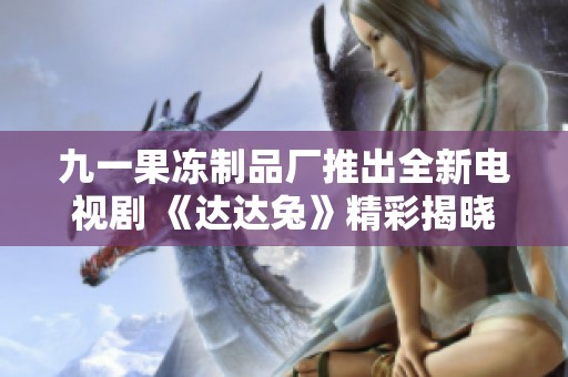九一果冻制品厂推出全新电视剧 《达达兔》精彩揭晓