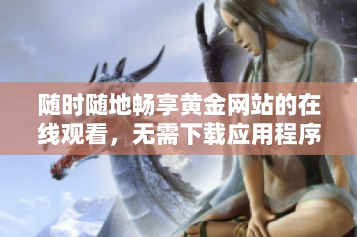 随时随地畅享黄金网站的在线观看，无需下载应用程序