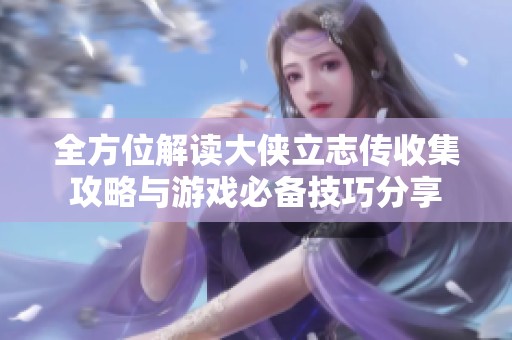 全方位解读大侠立志传收集攻略与游戏必备技巧分享
