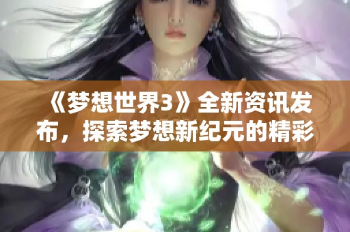 《梦想世界3》全新资讯发布，探索梦想新纪元的精彩内容