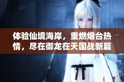 体验仙境海岸，重燃烟台热情，尽在御龙在天国战新篇章