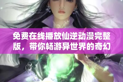 免费在线播放仙逆动漫完整版，带你畅游异世界的奇幻旅程