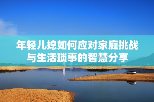 年轻儿媳如何应对家庭挑战与生活琐事的智慧分享