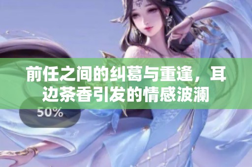 前任之间的纠葛与重逢，耳边茶香引发的情感波澜
