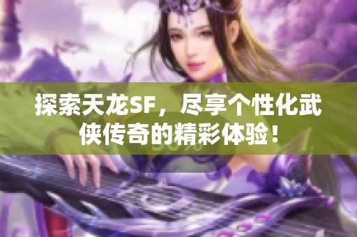 探索天龙SF，尽享个性化武侠传奇的精彩体验！