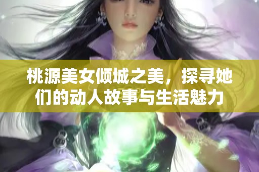 桃源美女倾城之美，探寻她们的动人故事与生活魅力