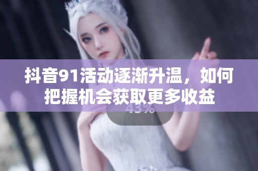 抖音91活动逐渐升温，如何把握机会获取更多收益
