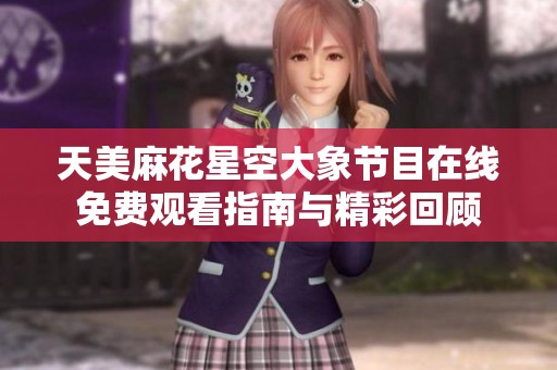 天美麻花星空大象节目在线免费观看指南与精彩回顾