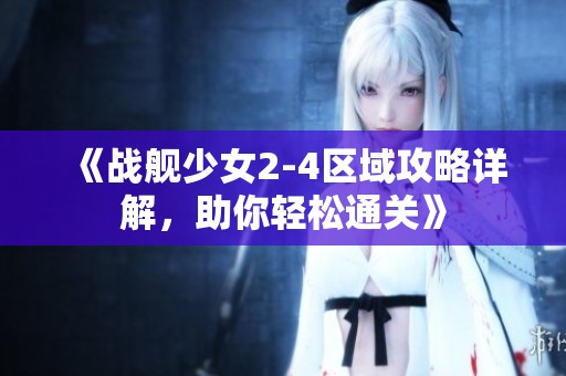《战舰少女2-4区域攻略详解，助你轻松通关》
