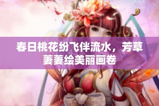 春日桃花纷飞伴流水，芳草萋萋绘美丽画卷