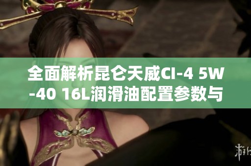 全面解析昆仑天威CI-4 5W-40 16L润滑油配置参数与性能特点