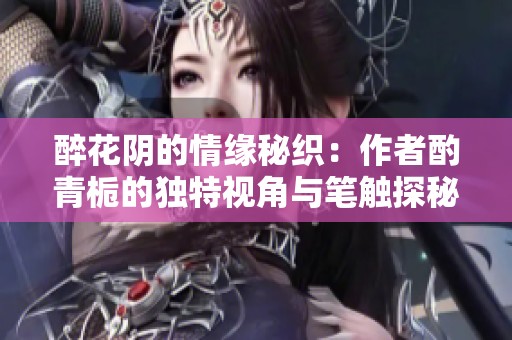 醉花阴的情缘秘织：作者酌青栀的独特视角与笔触探秘