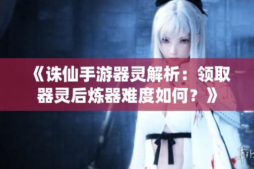 《诛仙手游器灵解析：领取器灵后炼器难度如何？》