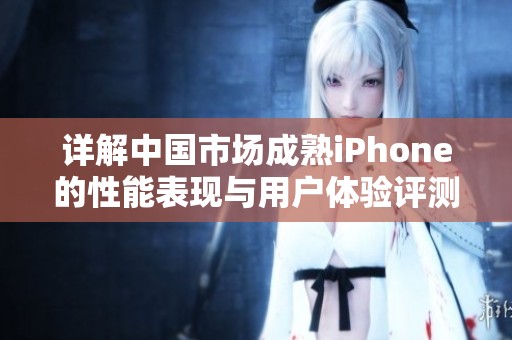 详解中国市场成熟iPhone的性能表现与用户体验评测
