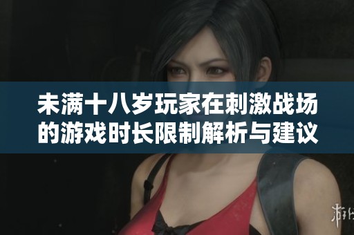 未满十八岁玩家在刺激战场的游戏时长限制解析与建议