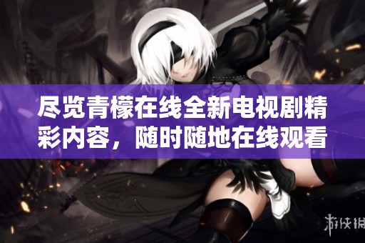 尽览青檬在线全新电视剧精彩内容，随时随地在线观看