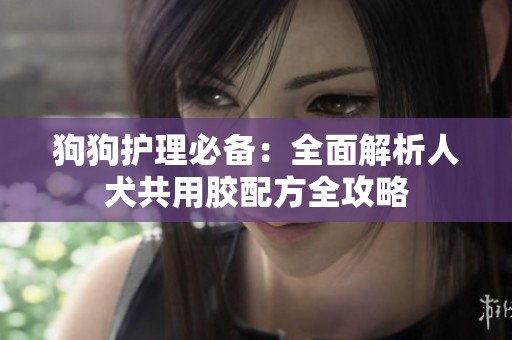狗狗护理必备：全面解析人犬共用胶配方全攻略