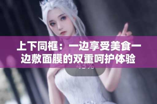 上下同框：一边享受美食一边敷面膜的双重呵护体验