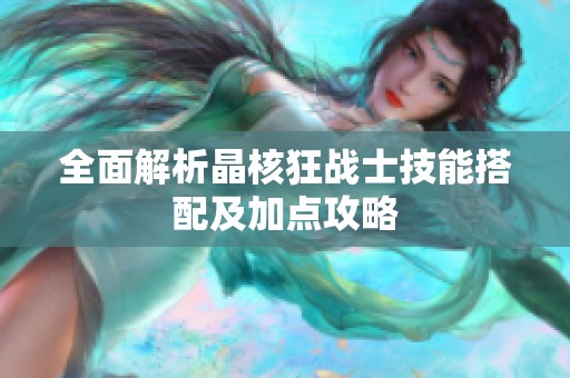全面解析晶核狂战士技能搭配及加点攻略