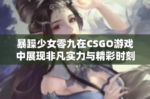 暴躁少女零九在CSGO游戏中展现非凡实力与精彩时刻