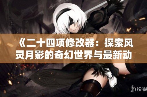 《二十四项修改器：探索风灵月影的奇幻世界与最新动态》