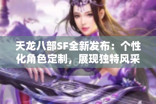 天龙八部SF全新发布：个性化角色定制，展现独特风采!
