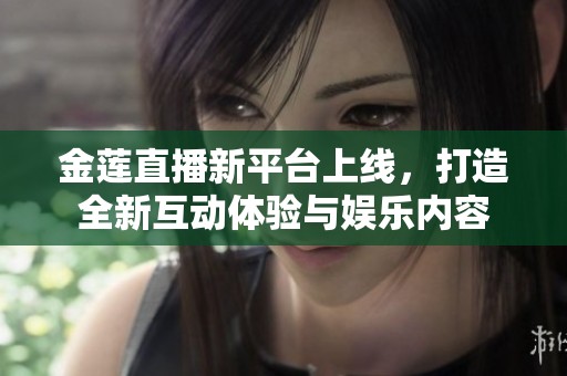 金莲直播新平台上线，打造全新互动体验与娱乐内容