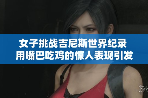 女子挑战吉尼斯世界纪录 用嘴巴吃鸡的惊人表现引发热议