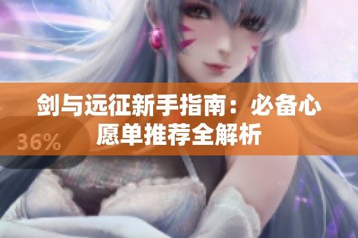 剑与远征新手指南：必备心愿单推荐全解析