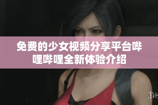 免费的少女视频分享平台哔哩哔哩全新体验介绍