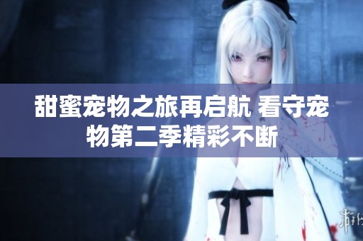 甜蜜宠物之旅再启航 看守宠物第二季精彩不断