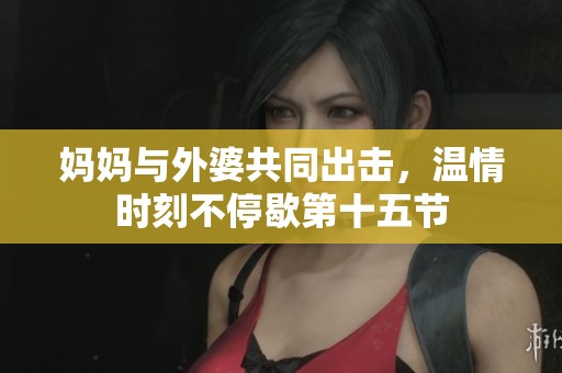 妈妈与外婆共同出击，温情时刻不停歇第十五节