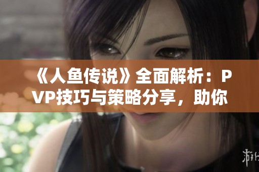 《人鱼传说》全面解析：PVP技巧与策略分享，助你轻松取胜