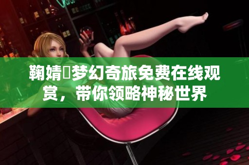 鞠婧祎梦幻奇旅免费在线观赏，带你领略神秘世界