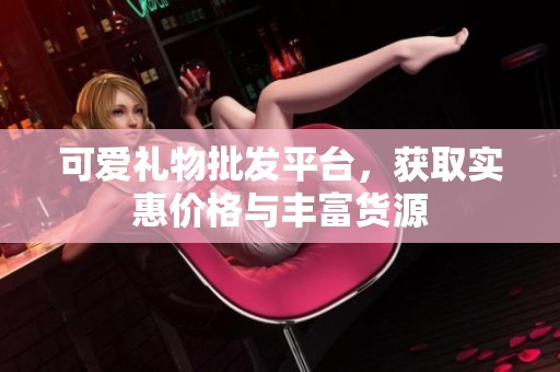 可爱礼物批发平台，获取实惠价格与丰富货源