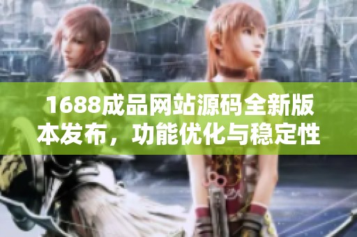 1688成品网站源码全新版本发布，功能优化与稳定性提升