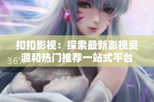 扣扣影视：探索最新影视资源和热门推荐一站式平台
