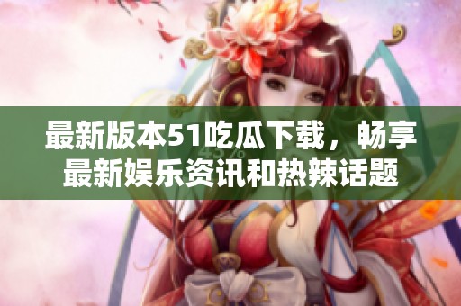 最新版本51吃瓜下载，畅享最新娱乐资讯和热辣话题