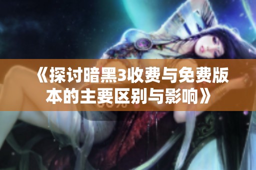 《探讨暗黑3收费与免费版本的主要区别与影响》