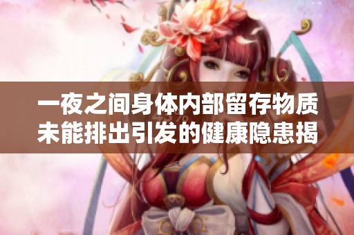一夜之间身体内部留存物质未能排出引发的健康隐患揭秘