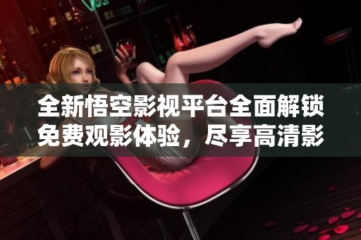 全新悟空影视平台全面解锁免费观影体验，尽享高清影片