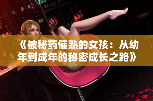 《被秘药催熟的女孩：从幼年到成年的秘密成长之路》
