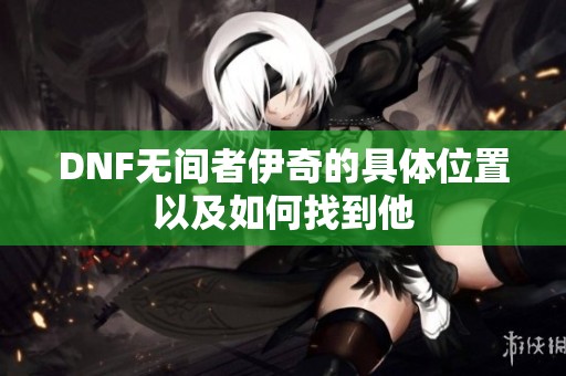 DNF无间者伊奇的具体位置以及如何找到他