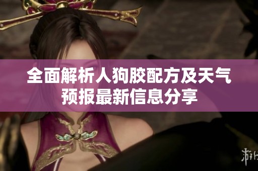 全面解析人狗胶配方及天气预报最新信息分享