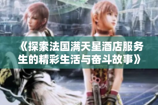 《探索法国满天星酒店服务生的精彩生活与奋斗故事》