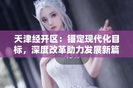 天津经开区：锚定现代化目标，深度改革助力发展新篇！
